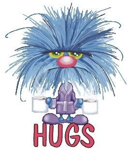 Great BIG HUGS, Whether you want them or not!!!